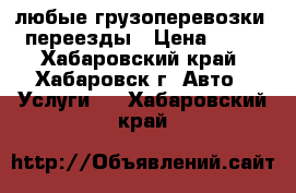 любые грузоперевозки . переезды › Цена ­ 600 - Хабаровский край, Хабаровск г. Авто » Услуги   . Хабаровский край